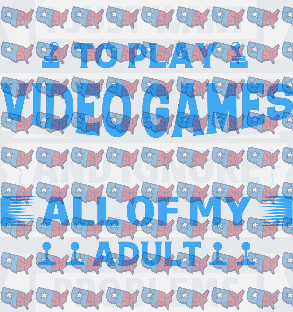 I Just Want To Play Video Games And Ignore All My Adult Problems (DTF)