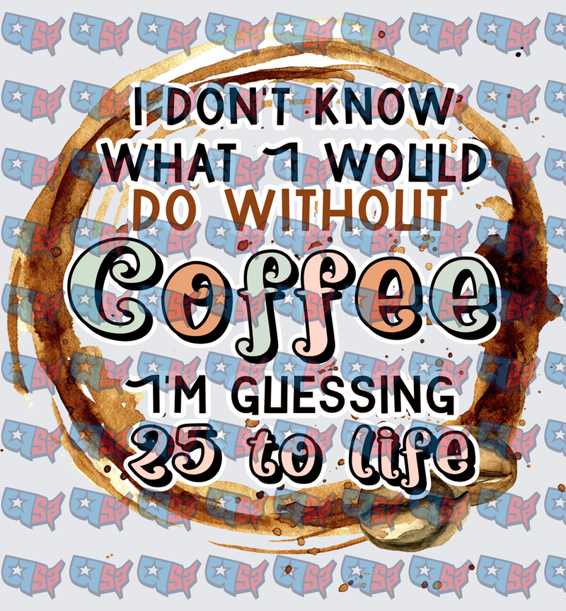 I Don't Know What I Would Do Without Coffee 25 To Life (DTF)